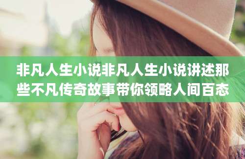 非凡人生小说非凡人生小说讲述那些不凡传奇故事带你领略人间百态