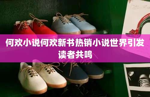 何欢小说何欢新书热销小说世界引发读者共鸣