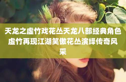 天龙之虚竹戏花丛天龙八部经典角色虚竹再现江湖笑傲花丛演绎传奇风采