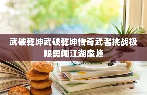 武破乾坤武破乾坤传奇武者挑战极限勇闯江湖巅峰