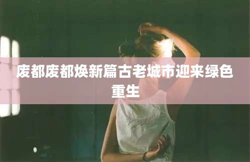 废都废都焕新篇古老城市迎来绿色重生