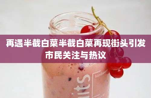 再遇半截白菜半截白菜再现街头引发市民关注与热议