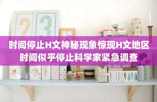 时间停止H文神秘现象惊现H文地区时间似乎停止科学家紧急调查