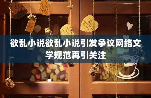 欲乱小说欲乱小说引发争议网络文学规范再引关注