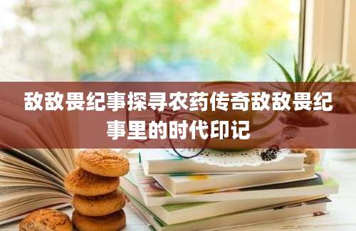 敌敌畏纪事探寻农药传奇敌敌畏纪事里的时代印记
