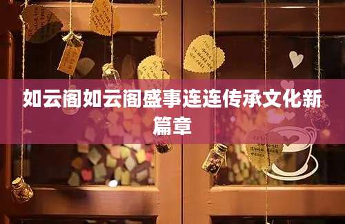 如云阁如云阁盛事连连传承文化新篇章