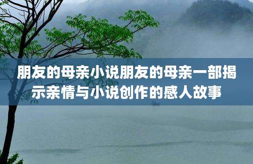 朋友的母亲小说朋友的母亲一部揭示亲情与小说创作的感人故事