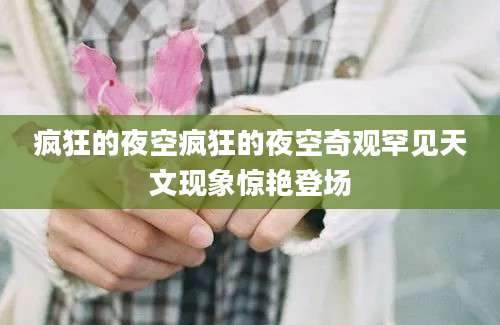 疯狂的夜空疯狂的夜空奇观罕见天文现象惊艳登场