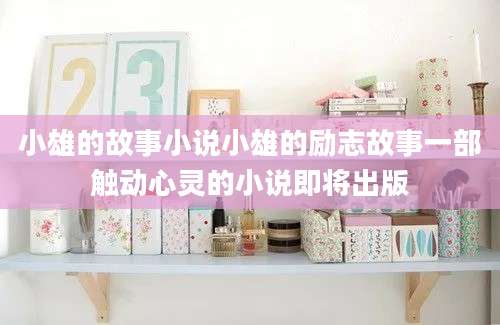 小雄的故事小说小雄的励志故事一部触动心灵的小说即将出版