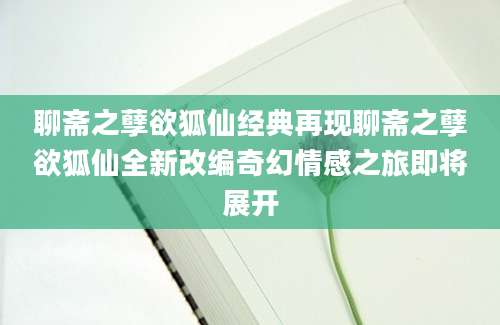 聊斋之孽欲狐仙经典再现聊斋之孽欲狐仙全新改编奇幻情感之旅即将展开