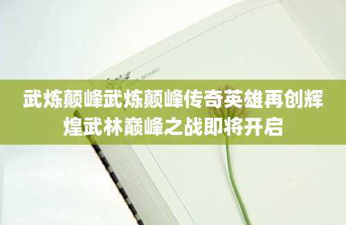 武炼颠峰武炼颠峰传奇英雄再创辉煌武林巅峰之战即将开启