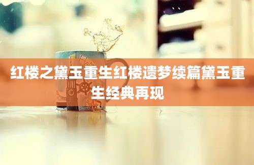 红楼之黛玉重生红楼遗梦续篇黛玉重生经典再现
