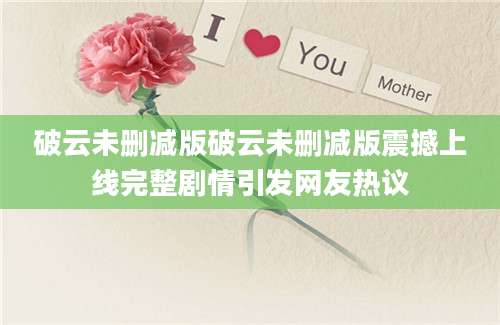 破云未删减版破云未删减版震撼上线完整剧情引发网友热议