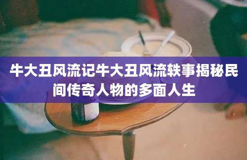 牛大丑风流记牛大丑风流轶事揭秘民间传奇人物的多面人生