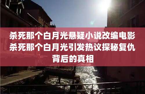 杀死那个白月光悬疑小说改编电影杀死那个白月光引发热议探秘复仇背后的真相