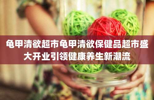 龟甲清欲超市龟甲清欲保健品超市盛大开业引领健康养生新潮流