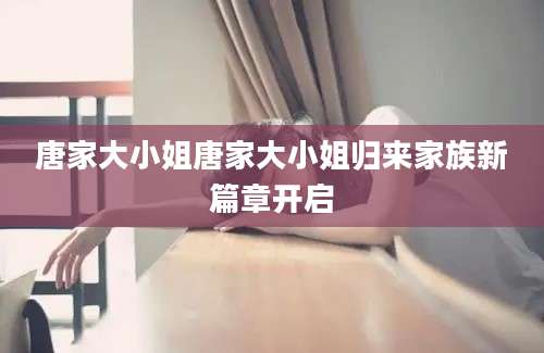 唐家大小姐唐家大小姐归来家族新篇章开启