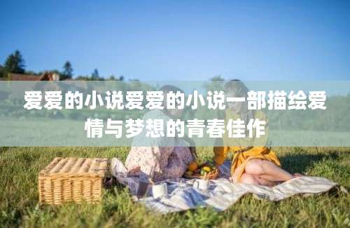 爱爱的小说爱爱的小说一部描绘爱情与梦想的青春佳作
