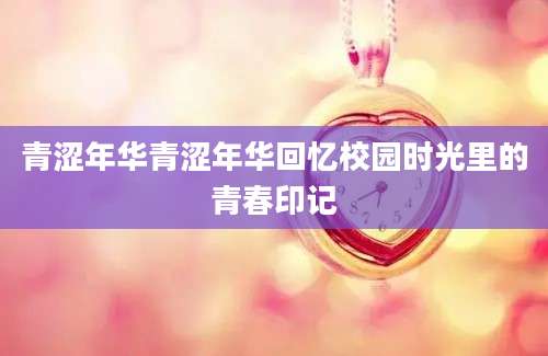 青涩年华青涩年华回忆校园时光里的青春印记