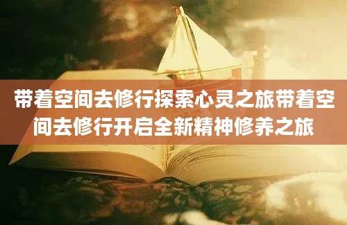 带着空间去修行探索心灵之旅带着空间去修行开启全新精神修养之旅
