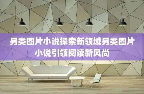 另类图片小说探索新领域另类图片小说引领阅读新风尚