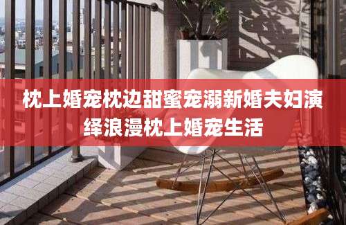 枕上婚宠枕边甜蜜宠溺新婚夫妇演绎浪漫枕上婚宠生活