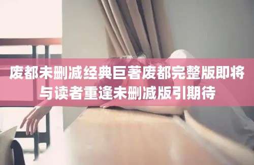 废都未删减经典巨著废都完整版即将与读者重逢未删减版引期待