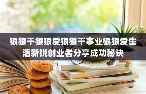 狠狠干狠狠爱狠狠干事业狠狠爱生活新锐创业者分享成功秘诀