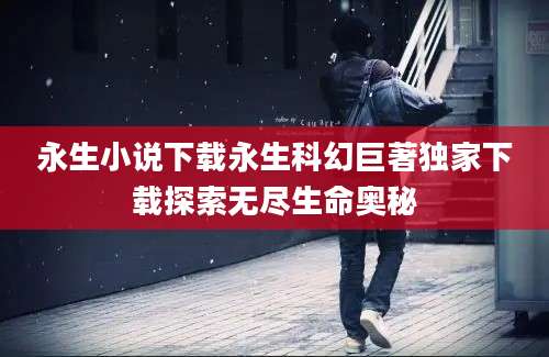 永生小说下载永生科幻巨著独家下载探索无尽生命奥秘