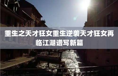 重生之天才狂女重生逆袭天才狂女再临江湖谱写新篇