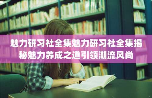 魅力研习社全集魅力研习社全集揭秘魅力养成之道引领潮流风尚