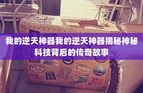 我的逆天神器我的逆天神器揭秘神秘科技背后的传奇故事