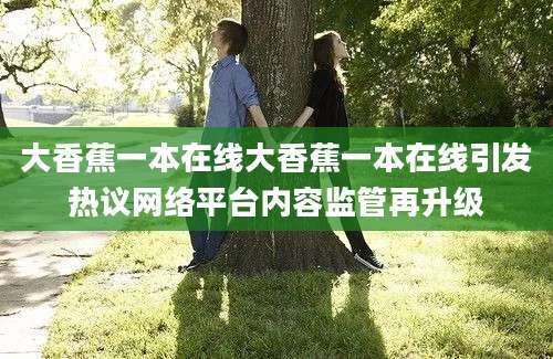 大香蕉一本在线大香蕉一本在线引发热议网络平台内容监管再升级