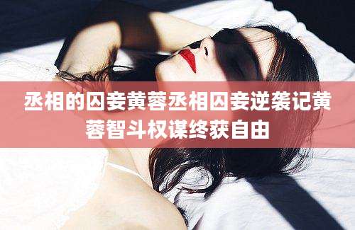 丞相的囚妾黄蓉丞相囚妾逆袭记黄蓉智斗权谋终获自由