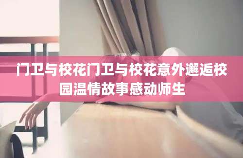 门卫与校花门卫与校花意外邂逅校园温情故事感动师生