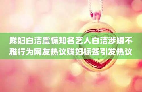 贱妇白洁震惊知名艺人白洁涉嫌不雅行为网友热议贱妇标签引发热议