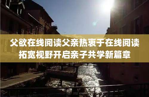 父欲在线阅读父亲热衷于在线阅读拓宽视野开启亲子共学新篇章