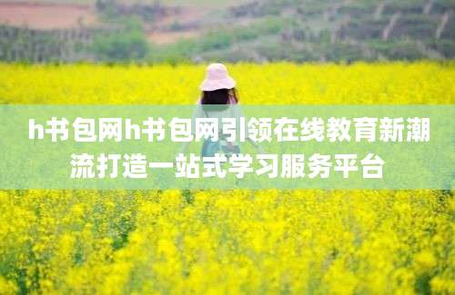 h书包网h书包网引领在线教育新潮流打造一站式学习服务平台
