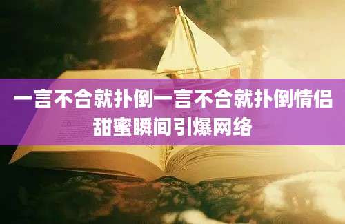 一言不合就扑倒一言不合就扑倒情侣甜蜜瞬间引爆网络