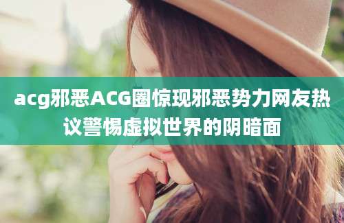 acg邪恶ACG圈惊现邪恶势力网友热议警惕虚拟世界的阴暗面