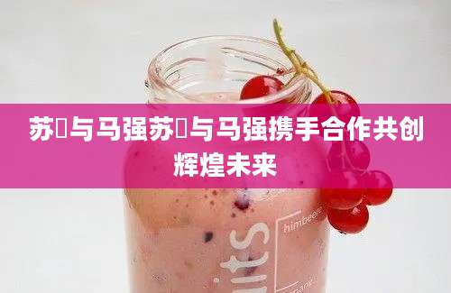 苏玥与马强苏玥与马强携手合作共创辉煌未来