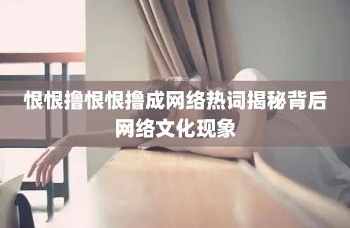 恨恨撸恨恨撸成网络热词揭秘背后网络文化现象