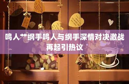 鸣人艹纲手鸣人与纲手深情对决激战再起引热议