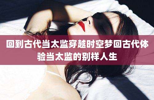 回到古代当太监穿越时空梦回古代体验当太监的别样人生