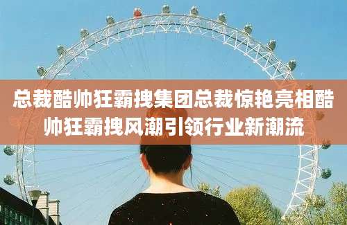 总裁酷帅狂霸拽集团总裁惊艳亮相酷帅狂霸拽风潮引领行业新潮流