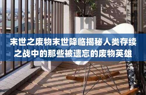 末世之废物末世降临揭秘人类存续之战中的那些被遗忘的废物英雄