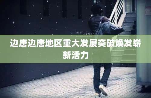 边唐边唐地区重大发展突破焕发崭新活力