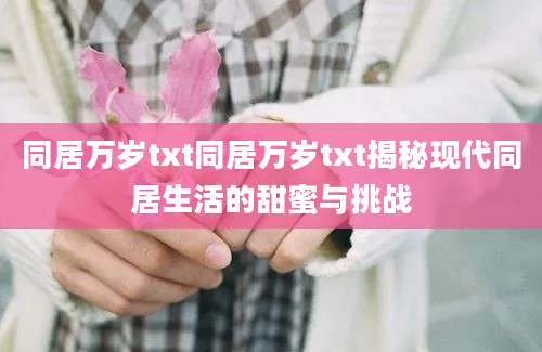 同居万岁txt同居万岁txt揭秘现代同居生活的甜蜜与挑战