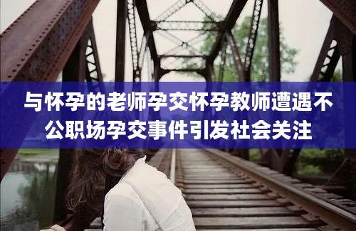 与怀孕的老师孕交怀孕教师遭遇不公职场孕交事件引发社会关注