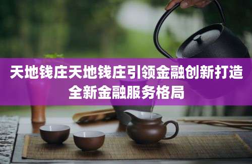 天地钱庄天地钱庄引领金融创新打造全新金融服务格局